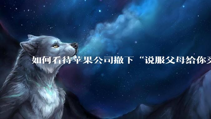 如何看待苹果公司撤下“说服父母给你买一台 Mac”的广告***，上线仅一天？