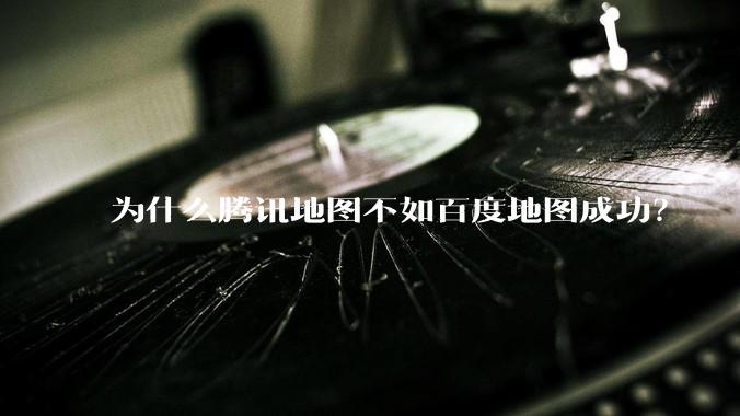 为什么腾讯地图不如百度地图成功？