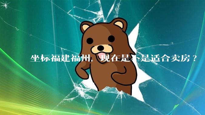 坐标福建福州，现在是不是适合卖房?