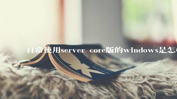 日常使用server core版的windows是怎样一番体验？
