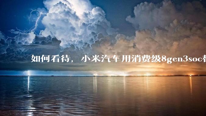 如何看待，小米汽车用消费级8gen3soc替代车规级芯片？