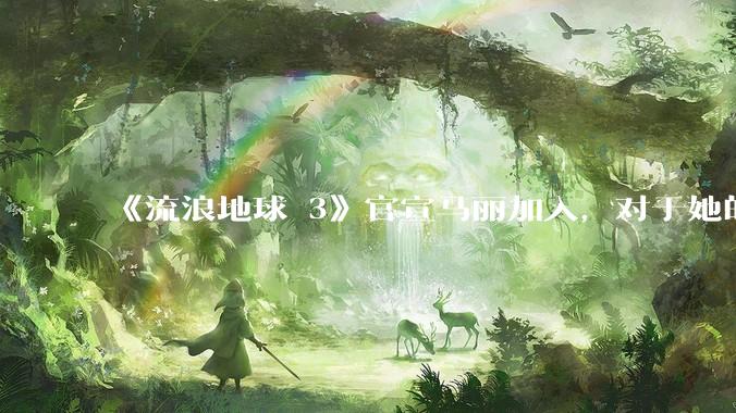 《流浪地球 3》官宣马丽加入，对于她的表现你有哪些期待？