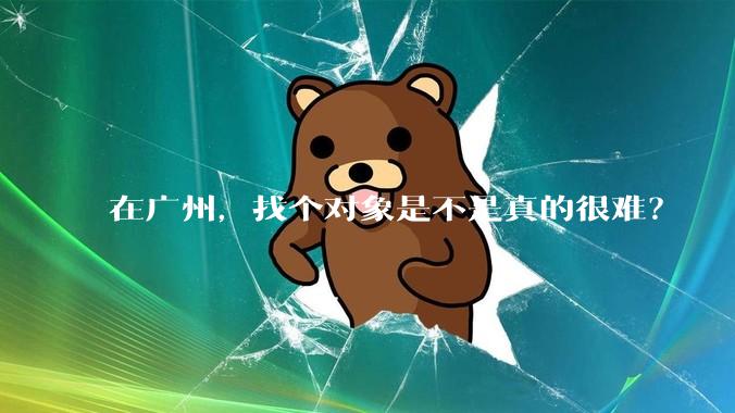 在广州，找个对象是不是真的很难？