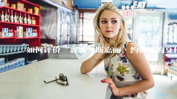 如何评价“寡姐”斯嘉丽·约翰逊的身材？