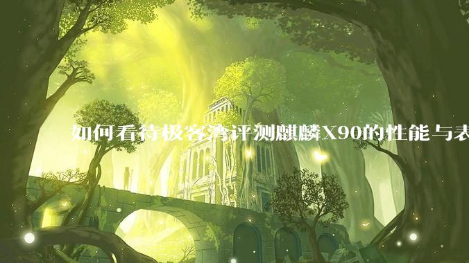 如何看待极客湾评测麒麟X90的性能与表现?