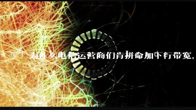 为什么电信运营商们肯拼命加下行带宽，却对上行严防死守?