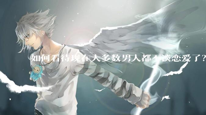 如何看待现在大多数男人都不谈恋爱了？