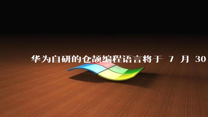 华为自研的仓颉编程语言将于 7 月 30 日开源，这款语言将如何影响未来的开发趋势？